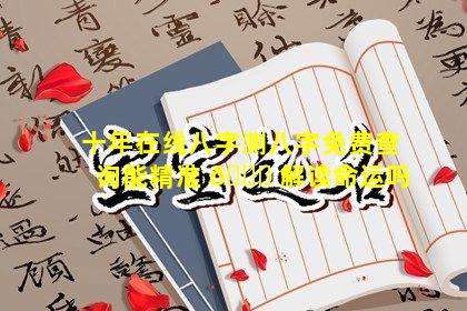 十年在线八字测八字免费查询能精准 🐘 解读命运吗